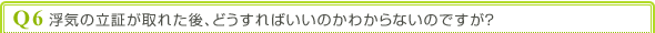 Q6 浮気の立証が取れた後、どうすればいいのかわからないのですが?