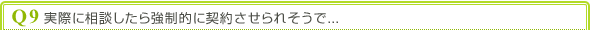 Q9 実際に相談したら強制的に契約させられそうで・・・